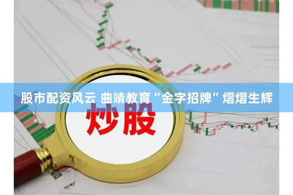 股市配资风云 曲靖教育“金字招牌”熠熠生辉