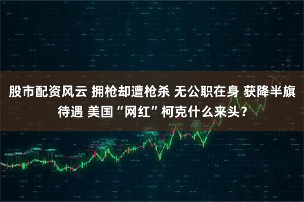 股市配资风云 拥枪却遭枪杀 无公职在身 获降半旗待遇 美国“网红”柯克什么来头?