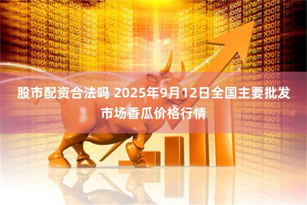 股市配资合法吗 2025年9月12日全国主要批发市场香瓜价格行情