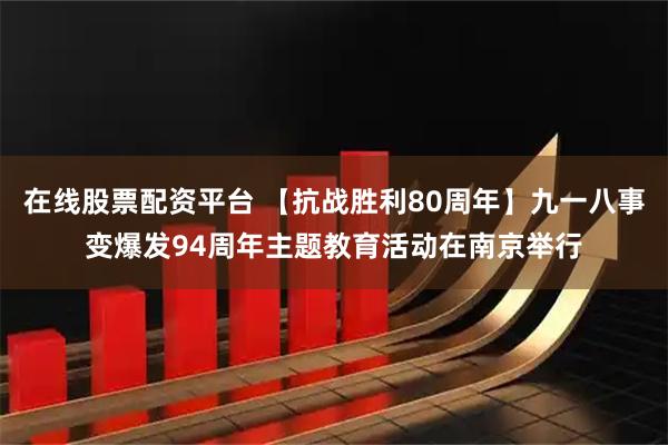 在线股票配资平台 【抗战胜利80周年】九一八事变爆发94周年主题教育活动在南京举行