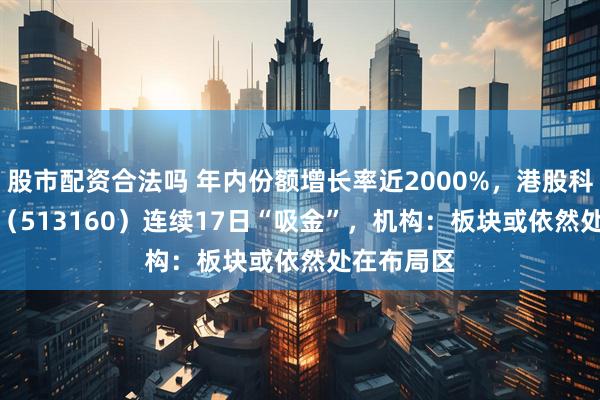 股市配资合法吗 年内份额增长率近2000%,港股科技30ETF(513160)连续17日“吸金”,机构:板块或依然处在布局区
