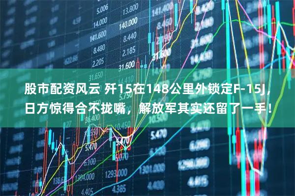 股市配资风云 歼15在148公里外锁定F-15J，日方惊得合不拢嘴，解放军其实还留了一手！