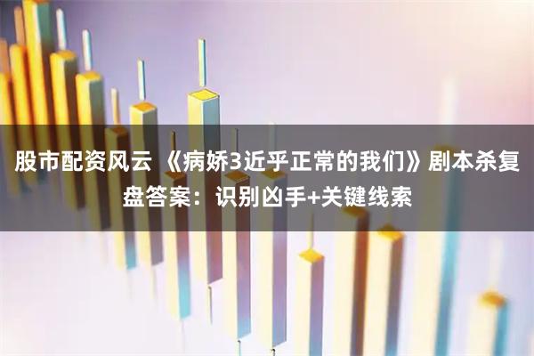 股市配资风云 《病娇3近乎正常的我们》剧本杀复盘答案：识别凶手+关键线索