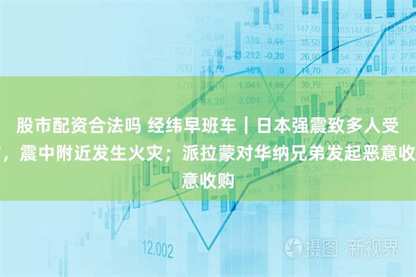 股市配资合法吗 经纬早班车｜日本强震致多人受伤，震中附近发生火灾；派拉蒙对华纳兄弟发起恶意收购