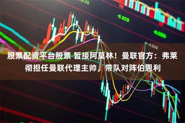 股票配资平台股票 暂接阿莫林！曼联官方：弗莱彻担任曼联代理主帅，带队对阵伯恩利