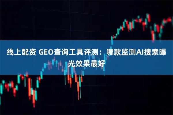线上配资 GEO查询工具评测：哪款监测AI搜索曝光效果最好