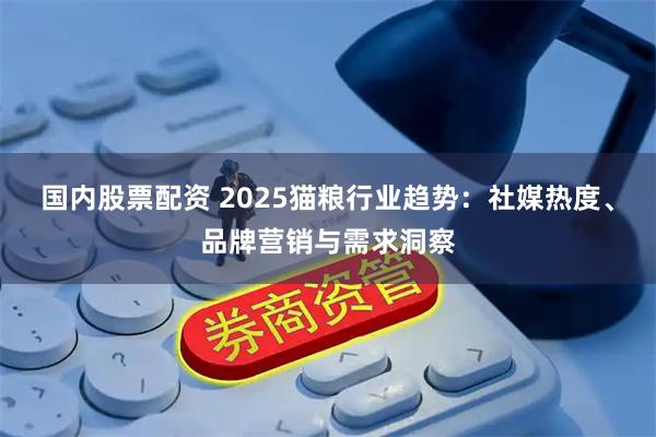 国内股票配资 2025猫粮行业趋势：社媒热度、品牌营销与需求洞察