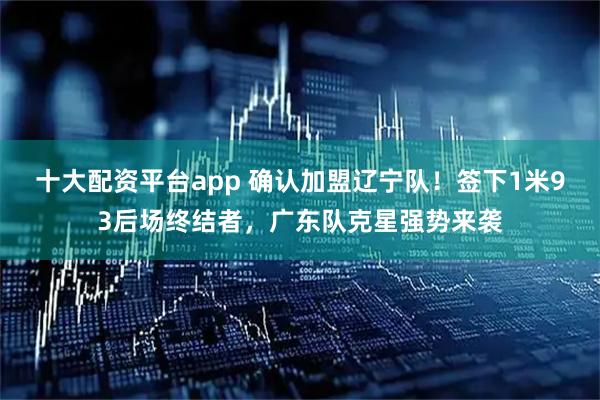 十大配资平台app 确认加盟辽宁队！签下1米93后场终结者，广东队克星强势来袭