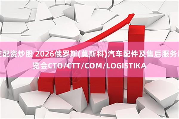 在配资炒股 2026俄罗斯(莫斯科)汽车配件及售后服务展览会CTO/CTT/COM/LOGISTIKA