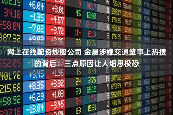 网上在线配资炒股公司 金晨涉嫌交通肇事上热搜的背后：三点原因让人细思极恐