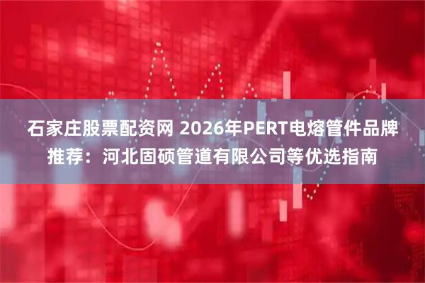 石家庄股票配资网 2026年PERT电熔管件品牌推荐:河北固硕管道有限公司等优选指南