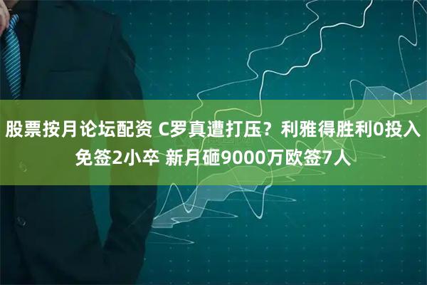 股票按月论坛配资 C罗真遭打压?利雅得胜利0投入免签2小卒 新月砸9000万欧签7人