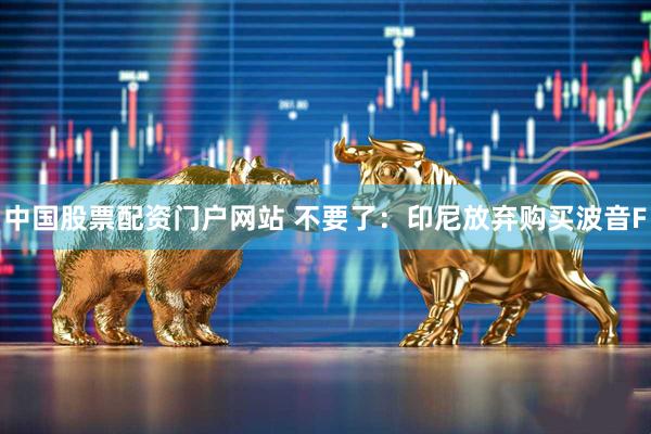 中国股票配资门户网站 不要了：印尼放弃购买波音F