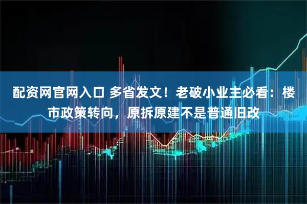 配资网官网入口 多省发文！老破小业主必看：楼市政策转向，原拆原建不是普通旧改
