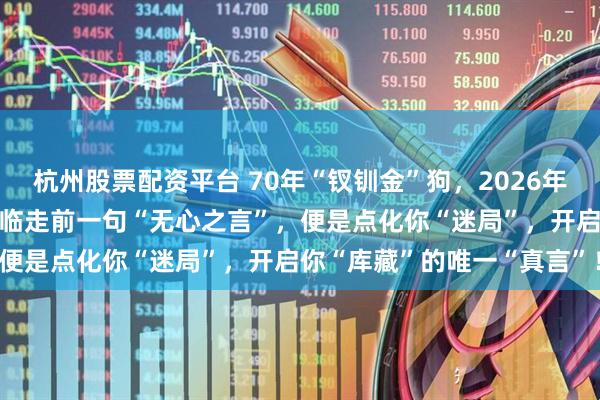 杭州股票配资平台 70年“钗钏金”狗，2026年留意一位“问路人”！TA临走前一句“无心之言”，便是点化你“迷局”，开启你“库藏”的唯一“真言”！