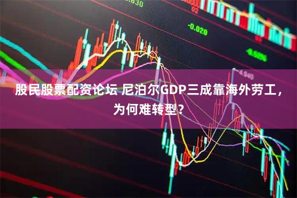 股民股票配资论坛 尼泊尔GDP三成靠海外劳工，为何难转型？