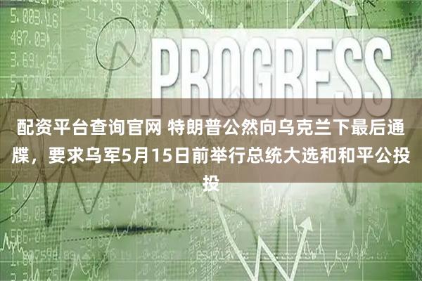 配资平台查询官网 特朗普公然向乌克兰下最后通牒，要求乌军5月15日前举行总统大选和和平公投