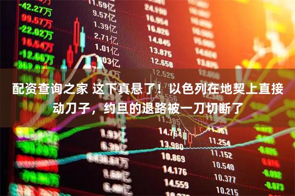 配资查询之家 这下真悬了！以色列在地契上直接动刀子，约旦的退路被一刀切断了