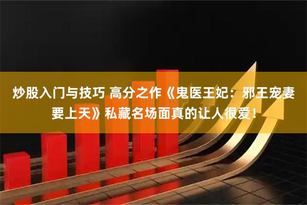 炒股入门与技巧 高分之作《鬼医王妃：邪王宠妻要上天》私藏名场面真的让人很爱！