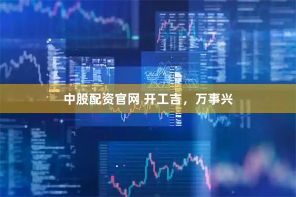 中股配资官网 开工吉，万事兴