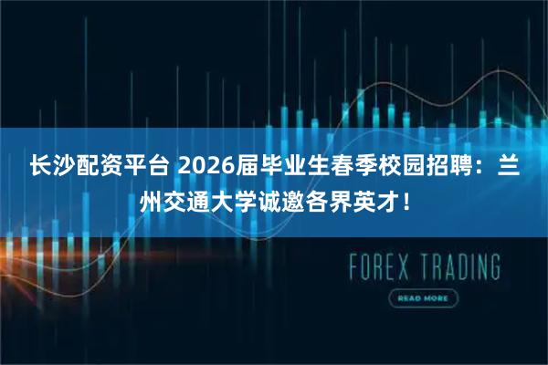 长沙配资平台 2026届毕业生春季校园招聘：兰州交通大学诚邀各界英才！