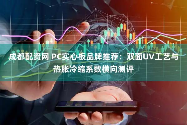 成都配资网 PC实心板品牌推荐：双面UV工艺与热胀冷缩系数横向测评