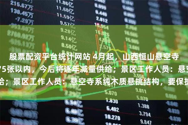 股票配资平台统计网站 4月起，山西恒山悬空寺每日登临票控制在2475张以内，今后将逐年减量供给；景区工作人员：悬空寺系纯木质悬挑结构，要保护文物