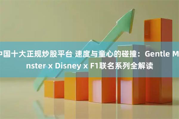 中国十大正规炒股平台 速度与童心的碰撞：Gentle Monster x Disney x F1联名系列全解读