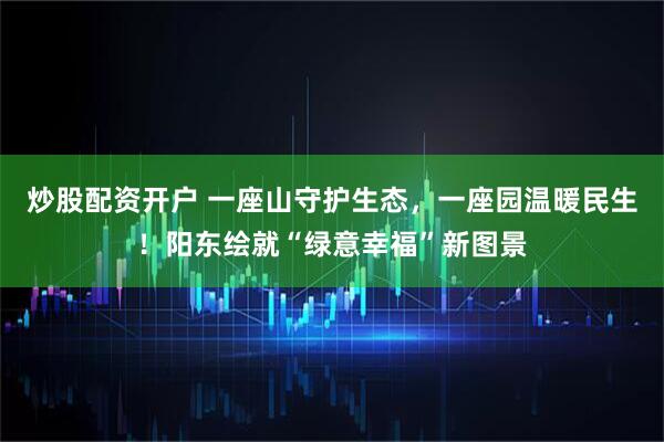 炒股配资开户 一座山守护生态,一座园温暖民生!阳东绘就“绿意幸福”新图景