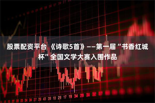 股票配资平台 《诗歌5首》——第一届“书香红城杯”全国文学大赛入围作品