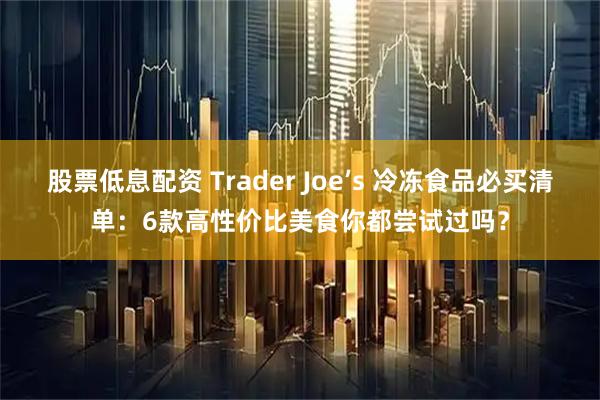 股票低息配资 Trader Joe’s 冷冻食品必买清单：6款高性价比美食你都尝试过吗？