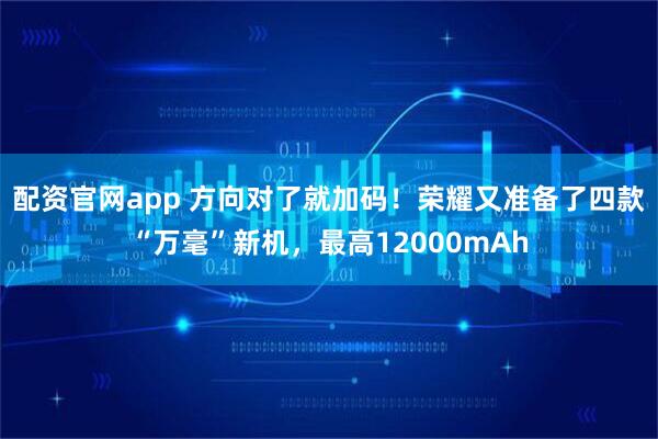 配资官网app 方向对了就加码！荣耀又准备了四款“万毫”新机，最高12000mAh