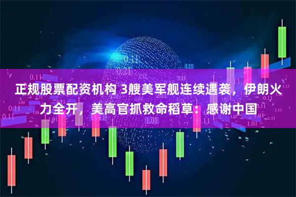 正规股票配资机构 3艘美军舰连续遇袭，伊朗火力全开，美高官抓救命稻草：感谢中国