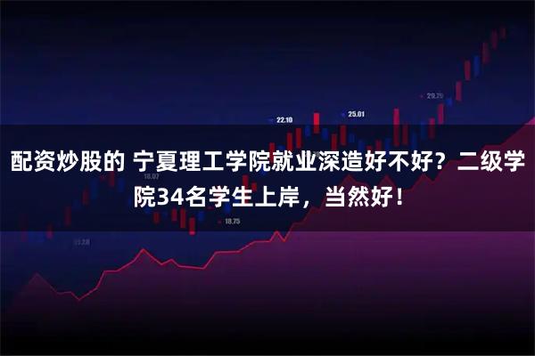 配资炒股的 宁夏理工学院就业深造好不好?二级学院34名学生上岸,当然好!