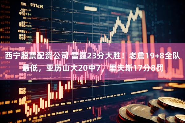 西宁股票配资公司 雷霆23分大胜！老詹19+8全队最低，亚历山大20中7，里夫斯17分8罚
