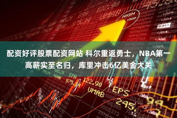 配资好评股票配资网站 科尔重返勇士，NBA第一高薪实至名归，库里冲击6亿美金大关
