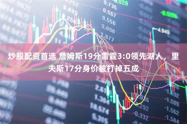 炒股配资首选 詹姆斯19分雷霆3:0领先湖人，里夫斯17分身价被打掉五成