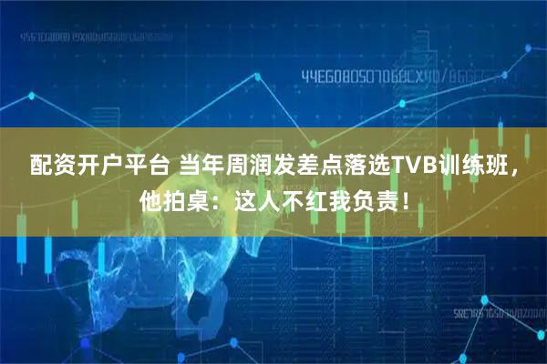 配资开户平台 当年周润发差点落选TVB训练班，他拍桌：这人不红我负责！