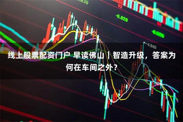 线上股票配资门户 早读佛山｜智造升级，答案为何在车间之外？