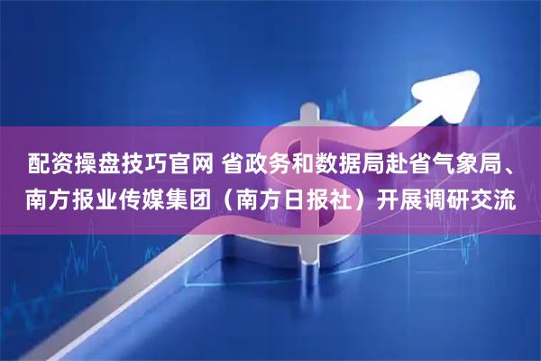 配资操盘技巧官网 省政务和数据局赴省气象局、南方报业传媒集团(南方日报社)开展调研交流