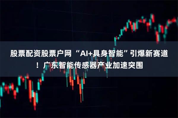 股票配资股票户网 “AI+具身智能”引爆新赛道！广东智能传感器产业加速突围