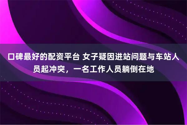 口碑最好的配资平台 女子疑因进站问题与车站人员起冲突，一名工作人员躺倒在地