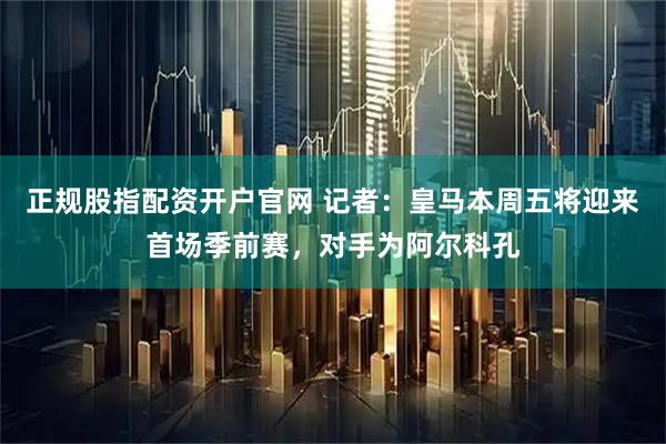 正规股指配资开户官网 记者：皇马本周五将迎来首场季前赛，对手为阿尔科孔