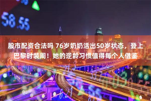 股市配资合法吗 76岁奶奶活出50岁状态，登上巴黎时装周！她的逆龄习惯值得每个人借鉴