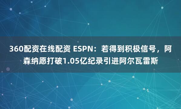 360配资在线配资 ESPN：若得到积极信号，阿森纳愿打破1.05亿纪录引进阿尔瓦雷斯
