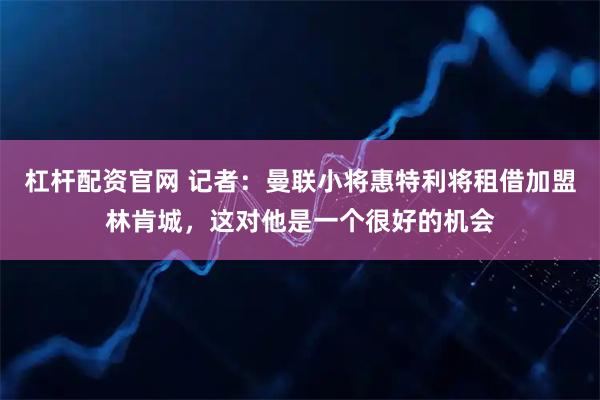 杠杆配资官网 记者：曼联小将惠特利将租借加盟林肯城，这对他是一个很好的机会