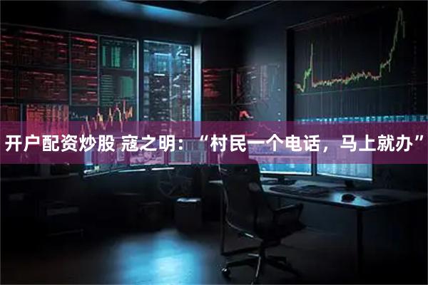开户配资炒股 寇之明：“村民一个电话，马上就办”