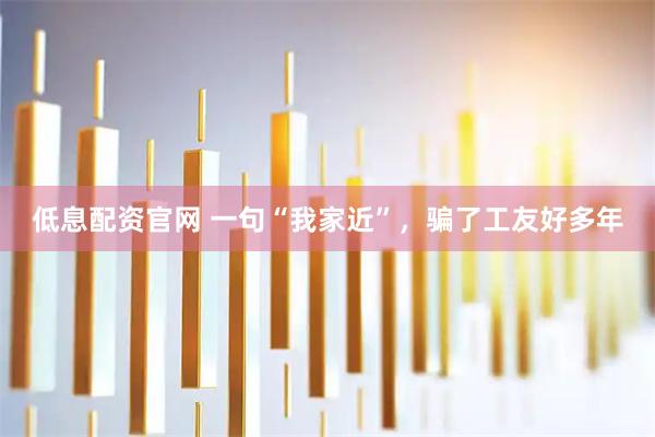 低息配资官网 一句“我家近”，骗了工友好多年