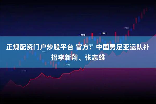 正规配资门户炒股平台 官方：中国男足亚运队补招李新翔、张志雄